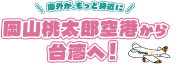 海外が、もっと身近に 岡山桃太郎空港から台湾へ！