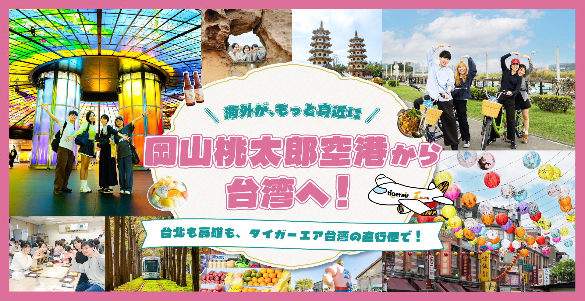 海外が、もっと身近に 岡山桃太郎空港から台湾へ！ 台北も高雄も、タイガーエア台湾の直行便で！